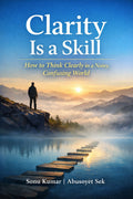 Clarity Is a Skill How to Think Clearly in a Noisy, Confusing World
